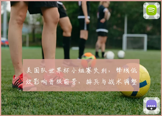 美国队世界杯小组赛失利，锋线低效影响晋级前景，排兵与战术调整成关键