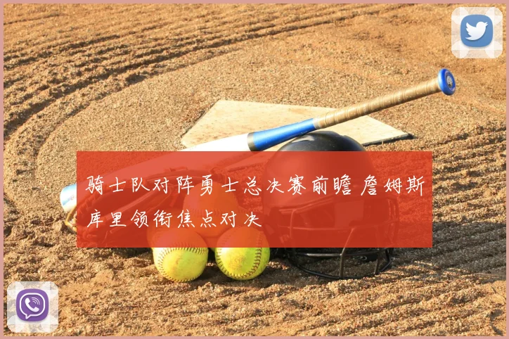 骑士队对阵勇士总决赛前瞻 詹姆斯库里领衔焦点对决