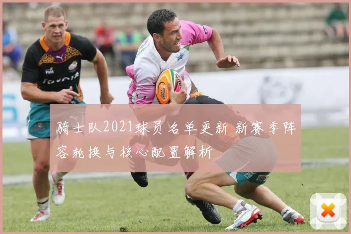 骑士队2021球员名单更新 新赛季阵容轮换与核心配置解析