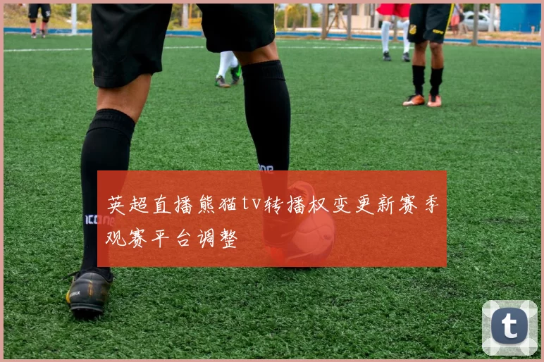 英超直播熊猫tv转播权变更新赛季观赛平台调整