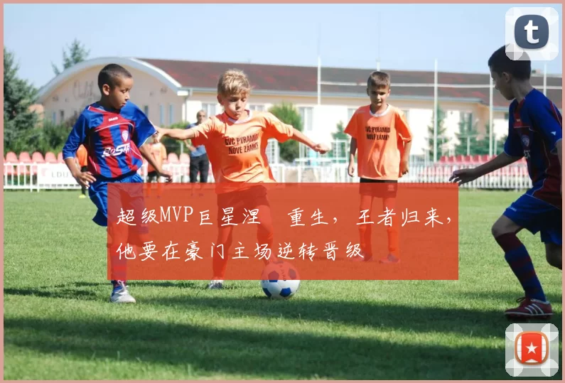 超级MVP巨星涅槃重生，王者归来，他要在豪门主场逆转晋级