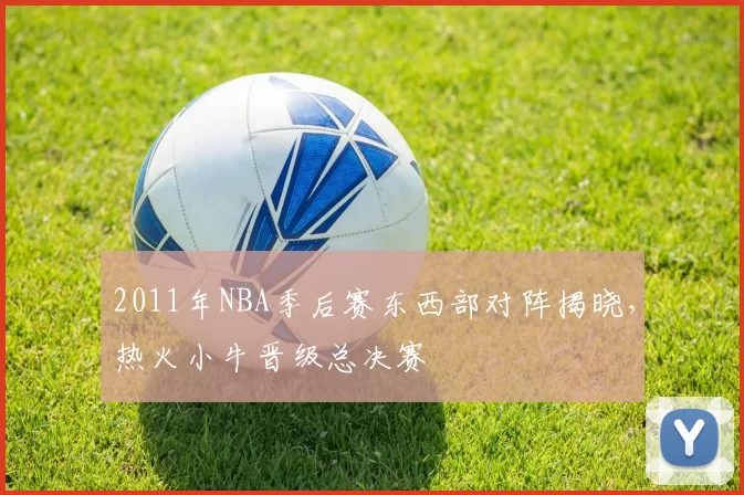 2011年NBA季后赛东西部对阵揭晓，热火小牛晋级总决赛