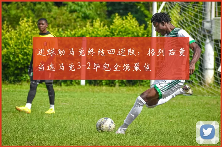 进球助马竞终结四连败，格列兹曼当选马竞3-2毕包全场最佳