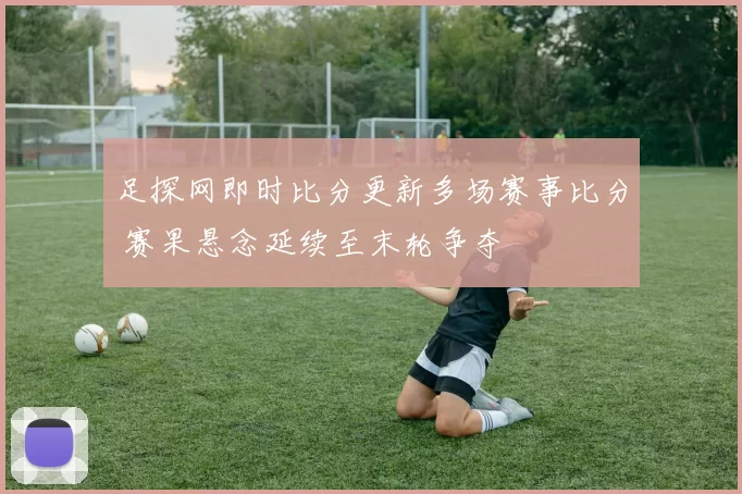 足探网即时比分更新多场赛事比分 赛果悬念延续至末轮争夺