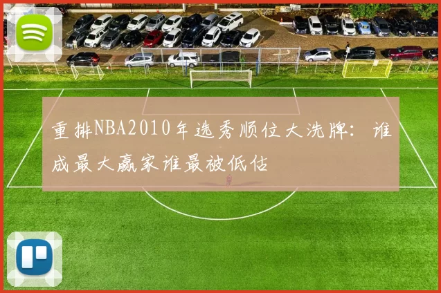 重排NBA2010年选秀顺位大洗牌:谁成最大赢家谁最被低估