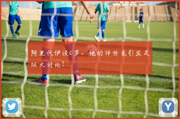 阿里代伊谈c罗,他的评价竟引发足坛大讨论!