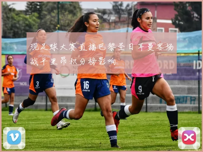 现足球大赛直播巴黎圣日耳曼客场战平里昂积分榜影响