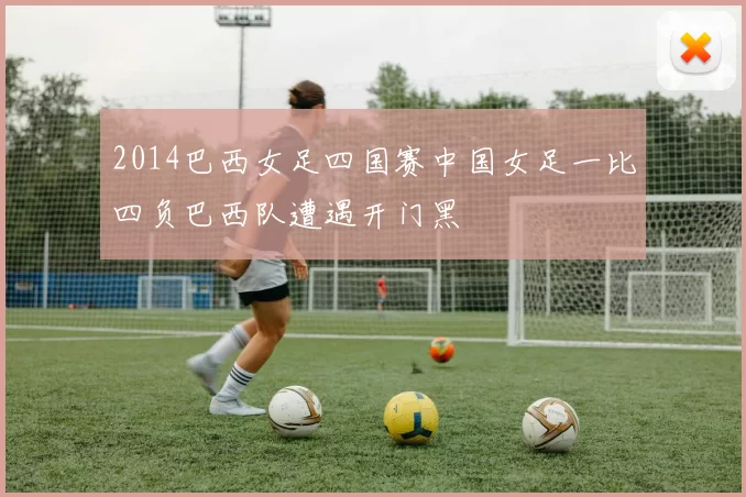 2014巴西女足四国赛中国女足一比四负巴西队遭遇开门黑
