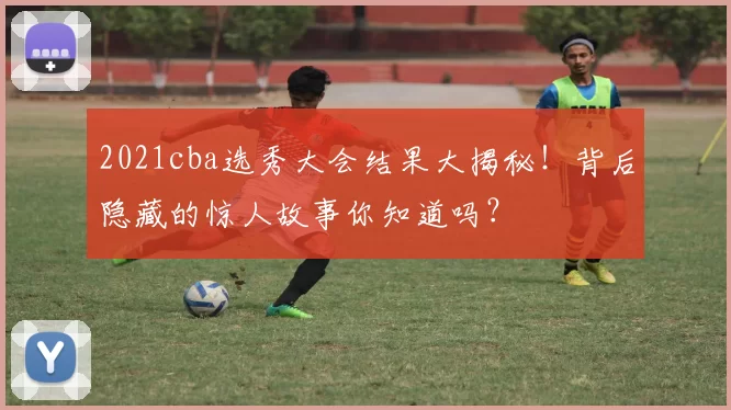 2021cba选秀大会结果大揭秘!背后隐藏的惊人故事你知道吗?