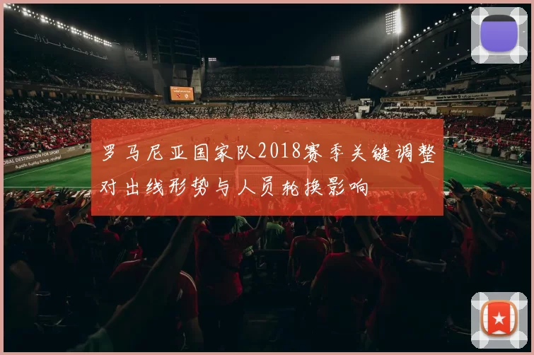 罗马尼亚国家队2018赛季关键调整对出线形势与人员轮换影响