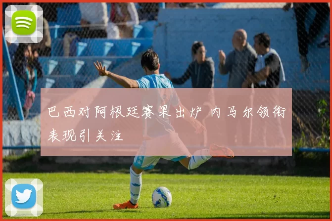 巴西对阿根廷赛果出炉 内马尔领衔表现引关注