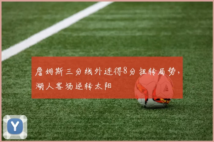 詹姆斯三分线外连得8分扭转局势,湖人客场逆转太阳