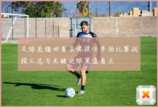 足球直播回看录像提供多场比赛战报汇总与关键进球复盘看点