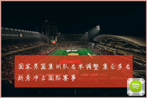 国家男篮集训队名单调整 集合多名新秀冲击国际赛事