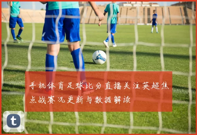 手机体育足球比分直播关注英超焦点战赛况更新与数据解读