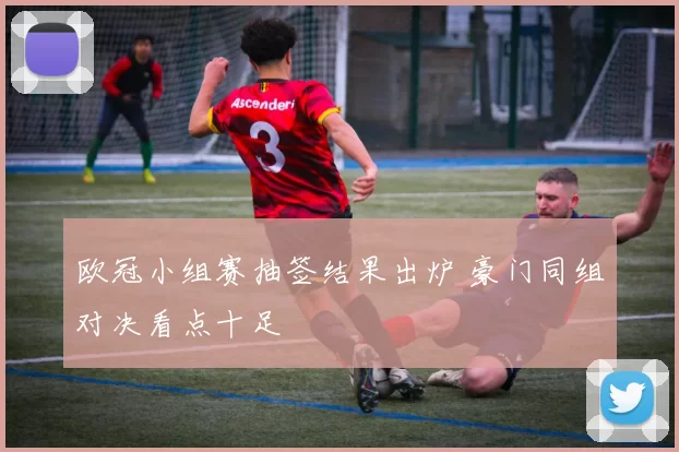 欧冠小组赛抽签结果出炉 豪门同组对决看点十足