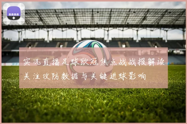实况直播足球欧冠焦点战战报解读关注攻防数据与关键进球影响