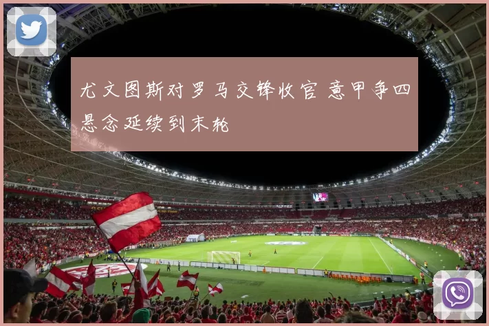 尤文图斯对罗马交锋收官 意甲争四悬念延续到末轮