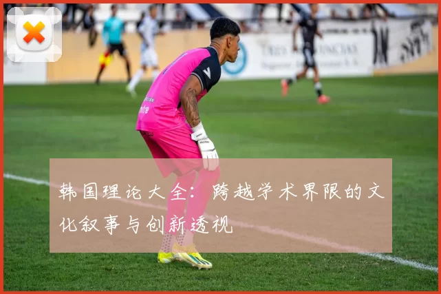 韩国理论大全：跨越学术界限的文化叙事与创新透视