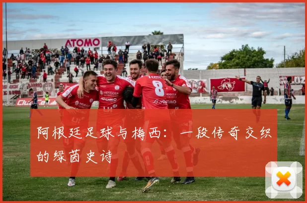 阿根廷足球与梅西:一段传奇交织的绿茵史诗