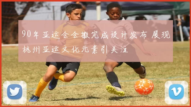 90年亚运会会徽完成设计发布 展现杭州亚运文化元素引关注