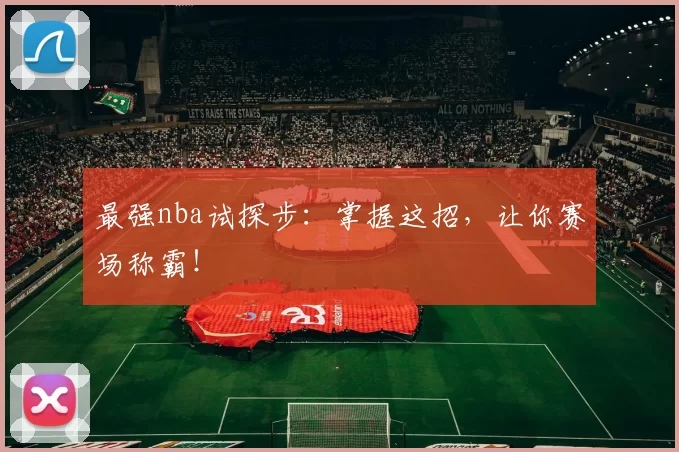最强nba试探步:掌握这招,让你赛场称霸!