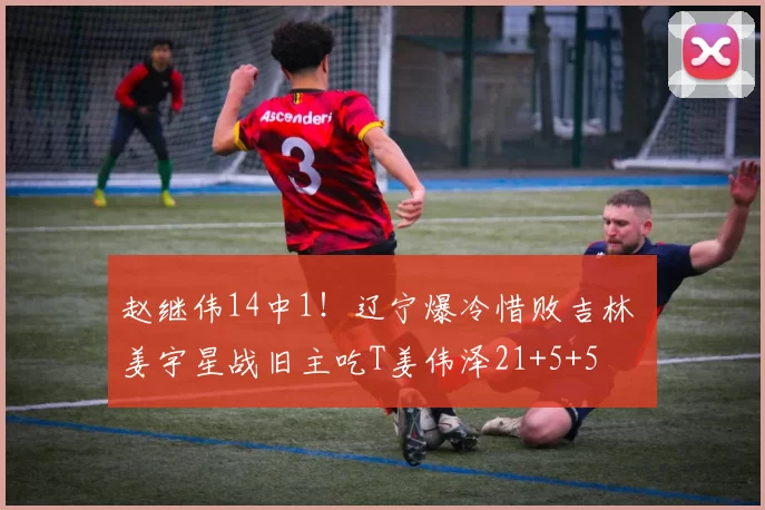 赵继伟14中1！辽宁爆冷惜败吉林 姜宇星战旧主吃T姜伟泽21+5+5