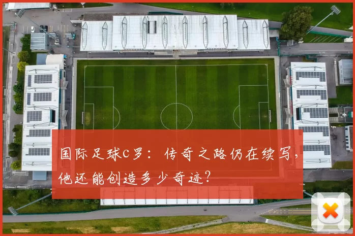 国际足球c罗：传奇之路仍在续写，他还能创造多少奇迹？