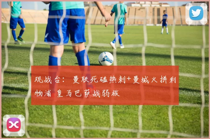 观战台:曼联死磕热刺+曼城火拼利物浦 皇马巴萨战弱旅