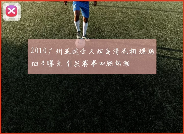 2010广州亚运会火炬高清亮相 现场细节曝光 引发赛事回顾热潮