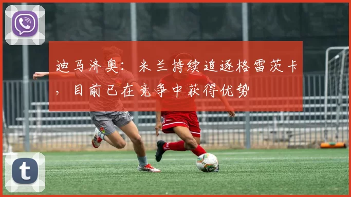 迪马济奥：米兰持续追逐格雷茨卡，目前已在竞争中获得优势