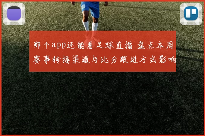那个app还能看足球直播 盘点本周赛事转播渠道与比分跟进方式影响