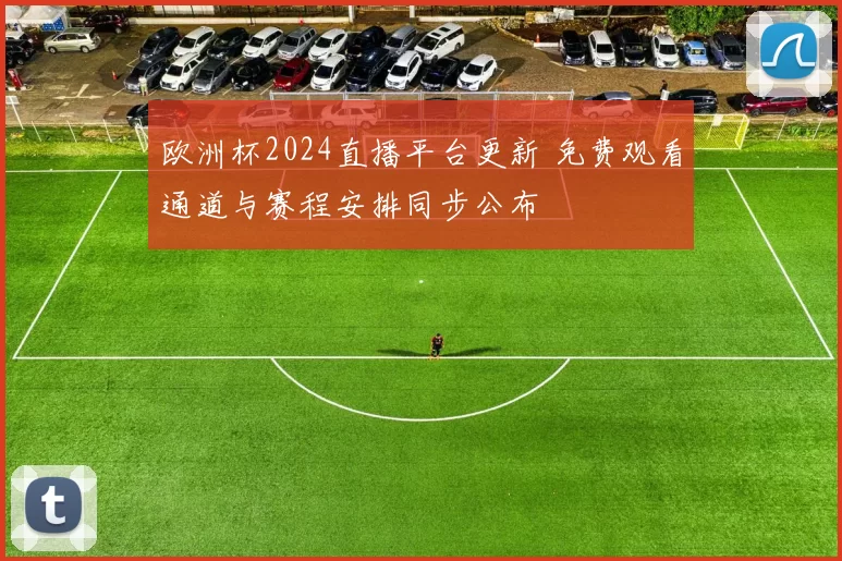 欧洲杯2024直播平台更新 免费观看通道与赛程安排同步公布