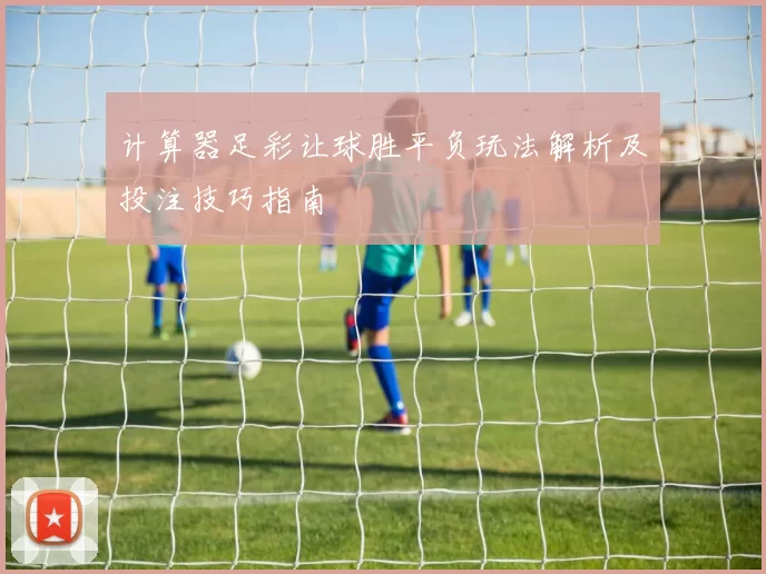 计算器足彩让球胜平负玩法解析及投注技巧指南
