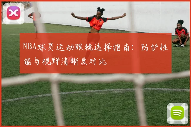 NBA球员运动眼镜选择指南:防护性能与视野清晰度对比