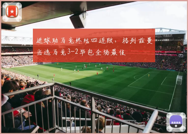 进球助马竞终结四连败，格列兹曼当选马竞3-2毕包全场最佳