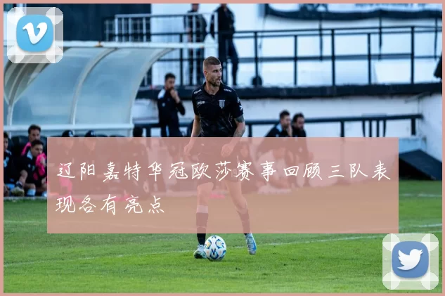 辽阳嘉特华冠欧莎赛事回顾三队表现各有亮点