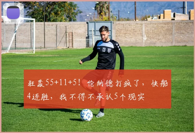 狂轰55+11+5!伦纳德打疯了,快船4连胜,我不得不承认5个现实