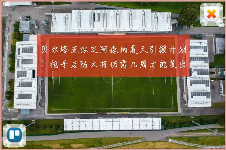 贝尔塔正拟定阿森纳夏天引援计划!枪手后防大将仍需几周才能复出