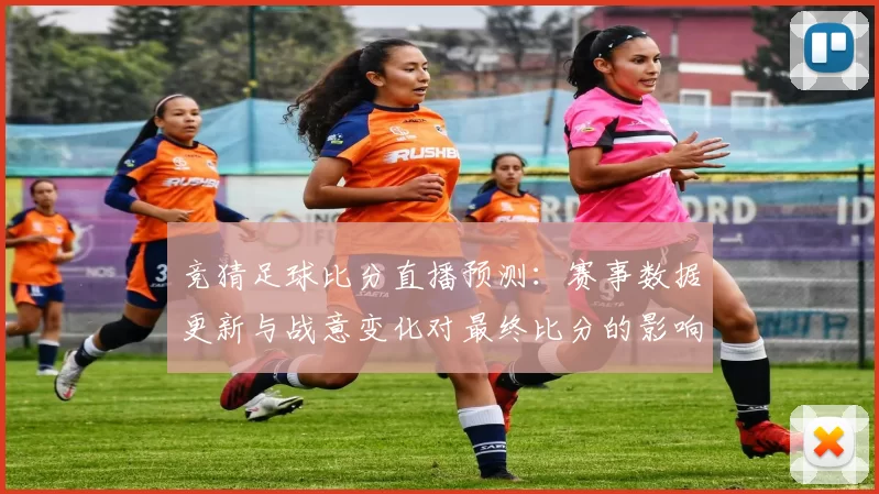 竞猜足球比分直播预测：赛事数据更新与战意变化对最终比分的影响与看点