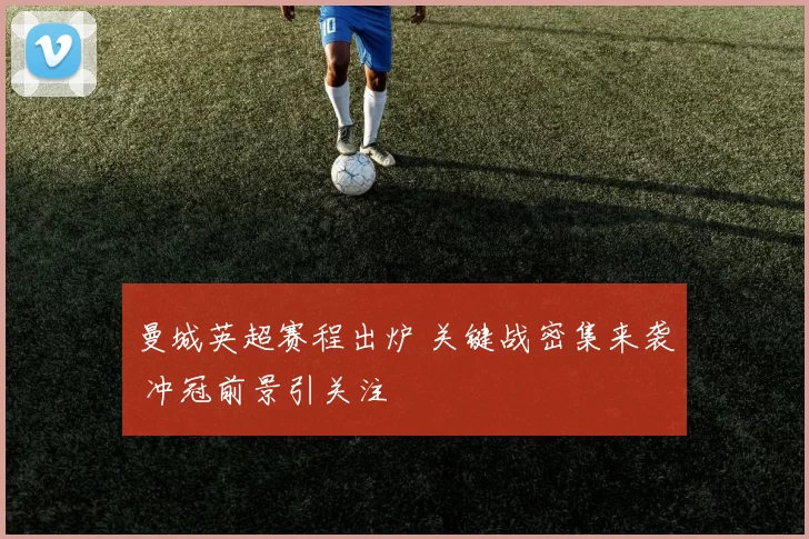 曼城英超赛程出炉 关键战密集来袭 冲冠前景引关注