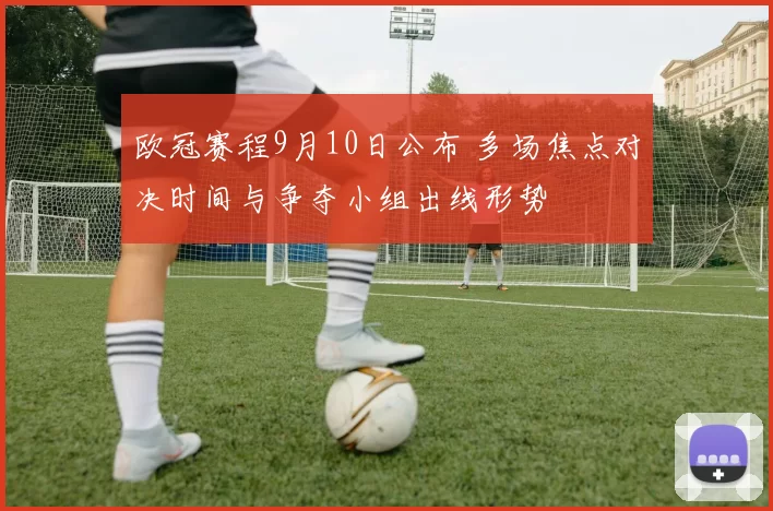 欧冠赛程9月10日公布 多场焦点对决时间与争夺小组出线形势