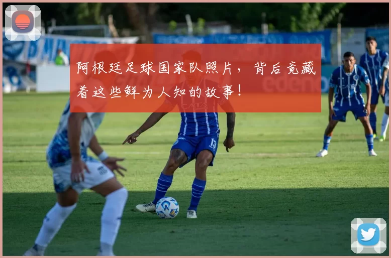 阿根廷足球国家队照片，背后竟藏着这些鲜为人知的故事！