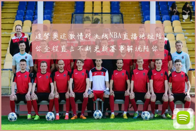 追梦奥运激情对决线NBA直播地址陪你全程直击不断更新赛事解说陪你畅看舞