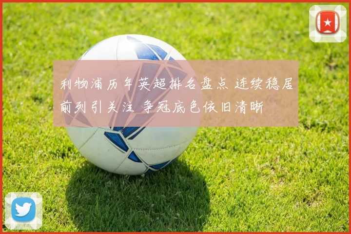 利物浦历年英超排名盘点 连续稳居前列引关注 争冠底色依旧清晰