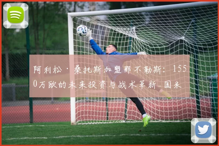 阿利松·桑托斯加盟那不勒斯：1550万欧的未来投资与战术革新_国米_葡萄牙体育_罗马