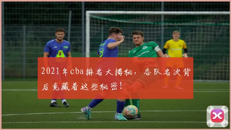 2021年cba排名大揭秘,各队名次背后竟藏着这些秘密!