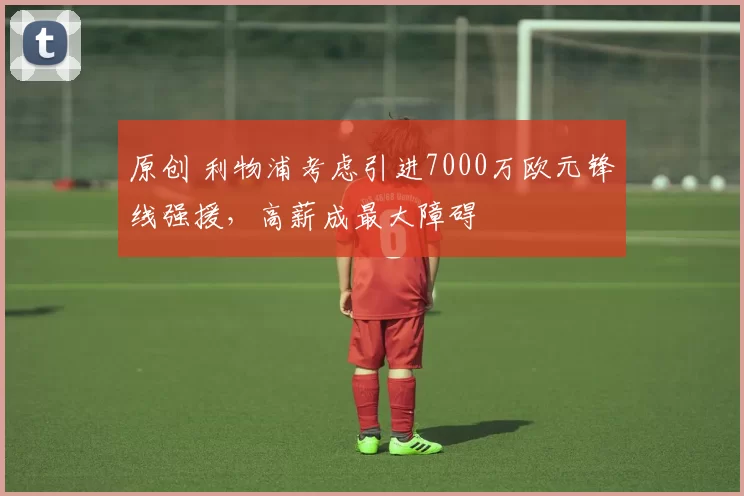 原创 利物浦考虑引进7000万欧元锋线强援，高薪成最大障碍