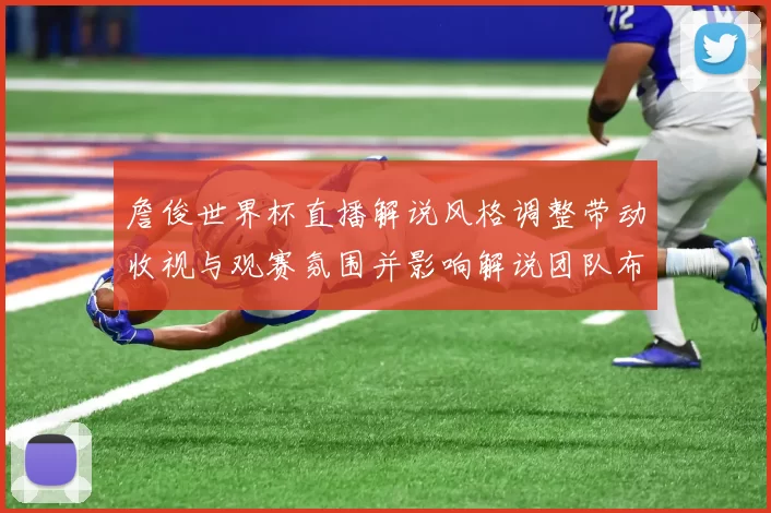 詹俊世界杯直播解说风格调整带动收视与观赛氛围并影响解说团队布局