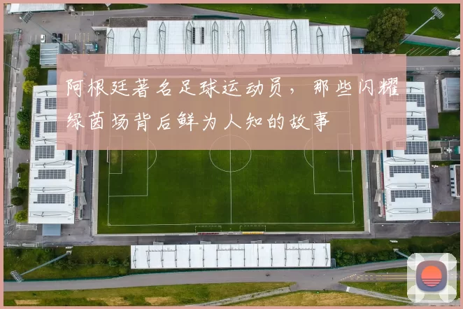 阿根廷著名足球运动员,那些闪耀绿茵场背后鲜为人知的故事